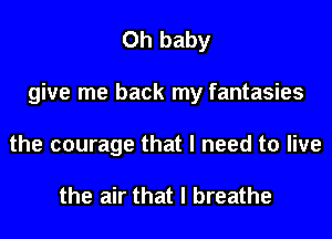 Oh baby

give me back my fantasies

the courage that I need to live

the air that I breathe