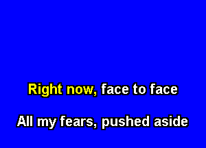 Right now, face to face

All my fears, pushed aside