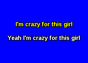 I'm crazy for this girl

Yeah I'm crazy for this girl