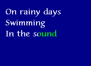 On rainy days
Swimming

In the sound