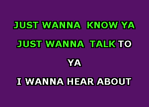 JUST WANNA KNOW YA
JUST WANNA TALK TO
YA

I WANNA HEAR ABOUT