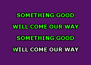 SOMETHING GOOD
WILL COME OUR WAY
SOMETHING GOOD

WILL COME OUR WAY