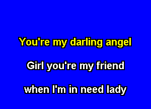 You're my darling angel

Girl you're my friend

when I'm in need lady