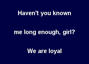 Haven't you known

me long enough, girl?

We are loyal