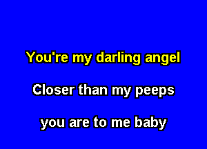 You're my darling angel

Closer than my peeps

you are to me baby