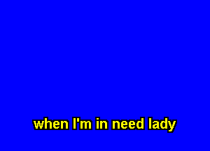 when I'm in need lady