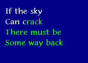 If the sky
Can crack

There must be
Some way back