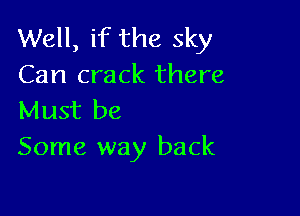Well, if the sky
Can crack there

Must be
Some way back
