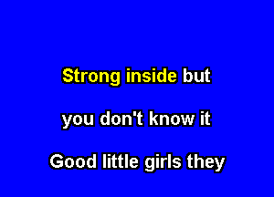 Strong inside but

you don't know it

Good little girls they
