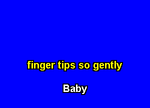 finger tips so gently

Baby