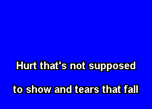 Hurt that's not supposed

to show and tears that fall