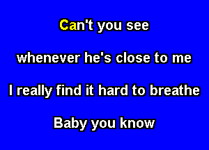 Can't you see
whenever he's close to me

I really find it hard to breathe

Baby you know