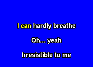 I can hardly breathe

Oh... yeah

Irresistible to me