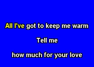 All I've got to keep me warm

Tell me

how much for your love