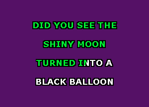 DID YOU SEE THE

SHINY MOON
TURNED INTO A

BLACK BALLOON