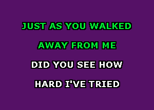 JUST AS YOU WALKED
AWAY FROM ME

DID YOU SEE HOW

HARD I'VE TRIED