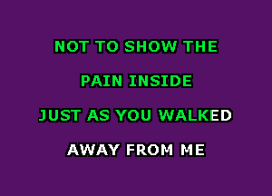 NOT TO SHOW THE

PAIN INSIDE

JUST AS YOU WALKED

AWAY FROM ME