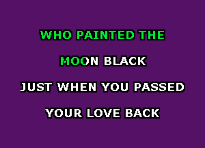 WHO PAINTED THE

MOON BLACK

JUST WHEN YOU PASSED

YOUR LOVE BACK
