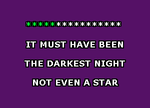 ahlhillillilliittticitiitk 2ik381k

IT MUST HAVE BEEN

TH E DARKEST NIGHT

NOT EVEN A STAR

g