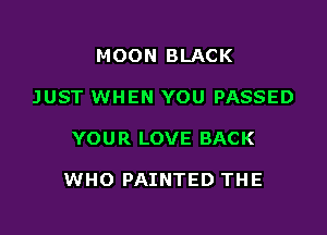 MOON BLACK
JUST WHEN YOU PASSED

YOUR LOVE BACK

WHO PAINTED THE