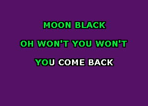 MOON BLACK

OH WON'T YOU WON'T

YOU COME BACK