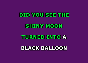 DID YOU SEE THE

SHINY MOON
TURNED INTO A

BLACK BALLOON