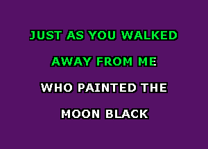 JUST AS YOU WALKED

AWAY FROM ME
WHO PAINTED THE

MOON BLACK
