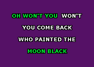 OH WON'T YOU WON'T

YOU COME BACK
WHO PAINTED THE

MOON BLACK