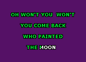 OH WON'T YOU WON'T

YOU COME BACK
WHO PAINTED

THE MOON