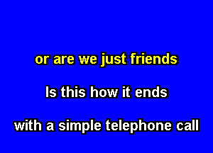 or are we just friends

Is this how it ends

with a simple telephone call