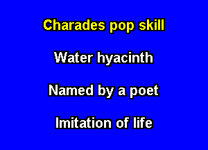 Charades pop skill

Water hyacinth
Named by a poet

Imitation of life