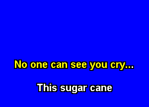 No one can see you cry...

This sugar cane