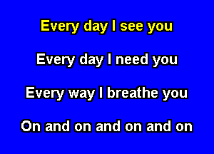 Every day I see you

Every day I need you

Every way I breathe you

On and on and on and on