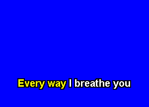 Every way I breathe you
