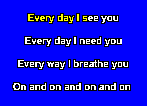 Every day I see you

Every day I need you

Every way I breathe you

On and on and on and on