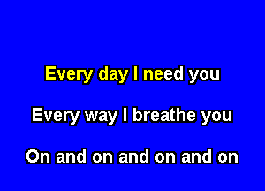 Every day I need you

Every way I breathe you

On and on and on and on