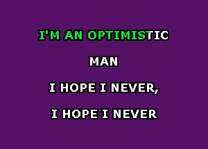 I' M AN OPTIMISTIC

MAN

I HOPE I NEVER,

I HOPE I NEVER