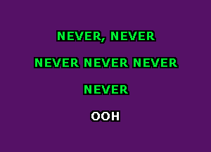 NEVER, NEVER

NEVER NEVER NEVER
NEVER

OOH