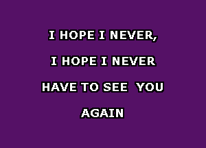 I HOPE I NEVER,

I HOPE I NEVER
HAVE TO SEE YOU

AGAI N