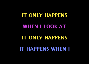 IT ONLY HAPPENS
WHEN I LOOK AT

IT ONLY HAPPENS

IT HAPPENS WHEN I