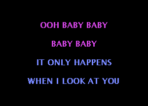 00H BABY BABY
BABY BABY

IT ONLY HAPPENS

WHEN I LOOK AT YOU