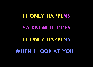 IT ONLY HAPPENS
YA KNOW IT DOES

IT ONLY HAPPENS

WHEN I LOOK AT YOU