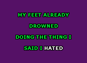 MY FEET ALREADY

DROWNED

DOING THE THING I

SAID I HATED