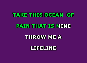 TAKE THIS OCEAN OF

PAIN THAT IS MINE

THROW ME A

LIFELINE