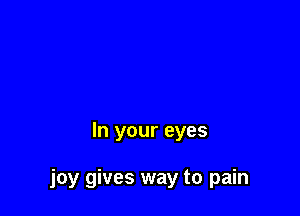 In your eyes

joy gives way to pain