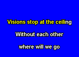 Visions stop at the ceiling

Without each other

where will we go