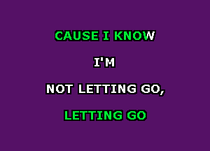 CAUSE I KNOW

I' M

NOT LETTING GO,

LETTING GO