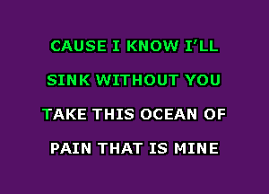 CAUSE I KNOW I'LL
SINK WITHOUT YOU

TAKE THIS OCEAN OF

PAIN THAT IS MINE

g
