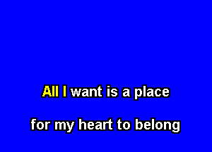 All I want is a place

for my heart to belong