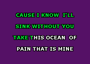 CAUSE I KNOW I'LL
SINK WITHOUT YOU
TAKE THIS OCEAN OF

PAIN THAT IS MINE